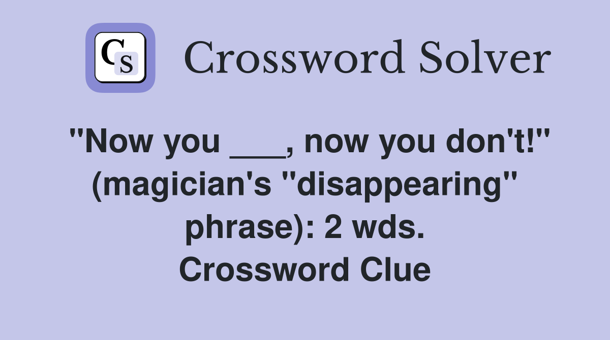"Now you ___, now you don't!" (magician's "disappearing" phrase): 2 wds. Crossword Clue
