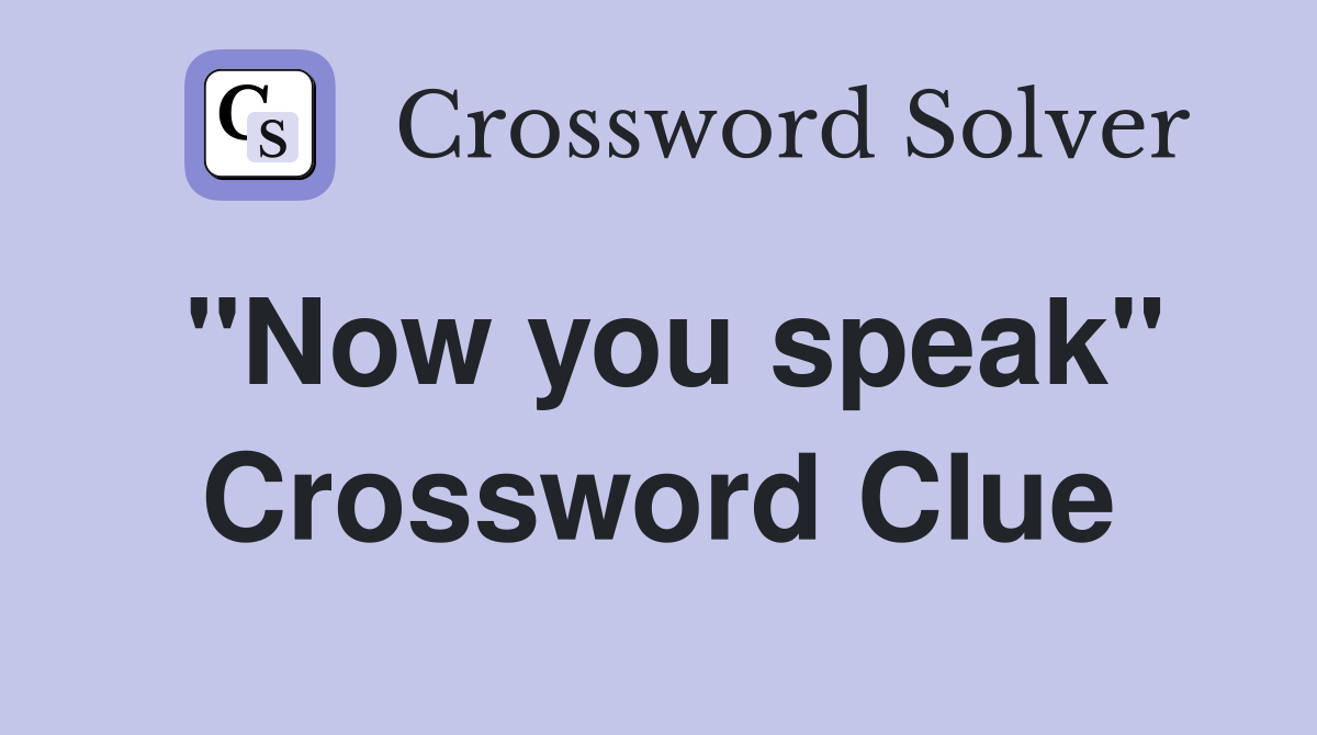 "Now you speak" Crossword Clue