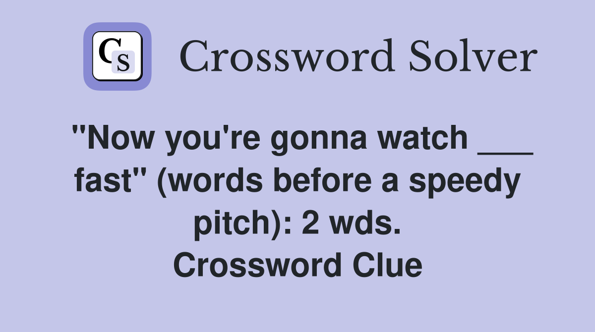 "Now you're gonna watch ___ fast" (words before a speedy pitch): 2 wds. Crossword Clue