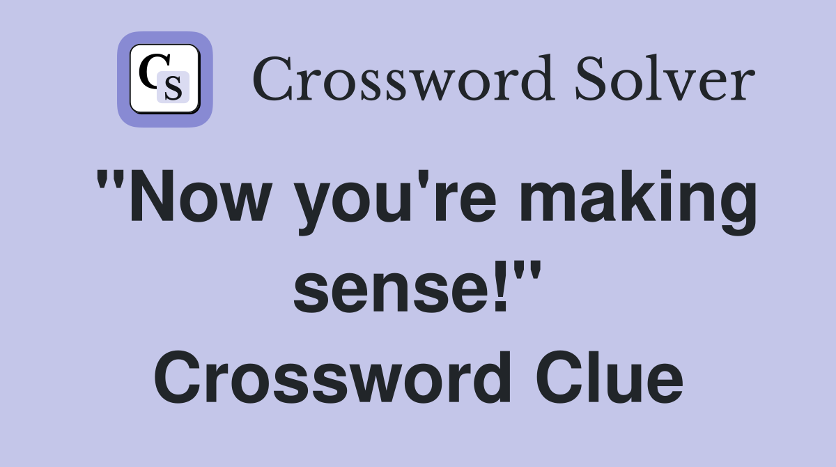 "Now you're making sense!" Crossword Clue