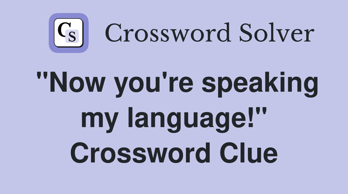 "Now you're speaking my language!" Crossword Clue