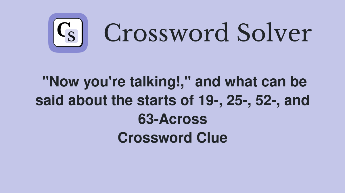 "Now you're talking!," and what can be said about the starts of 19-, 25-, 52-, and 63-Across Crossword Clue