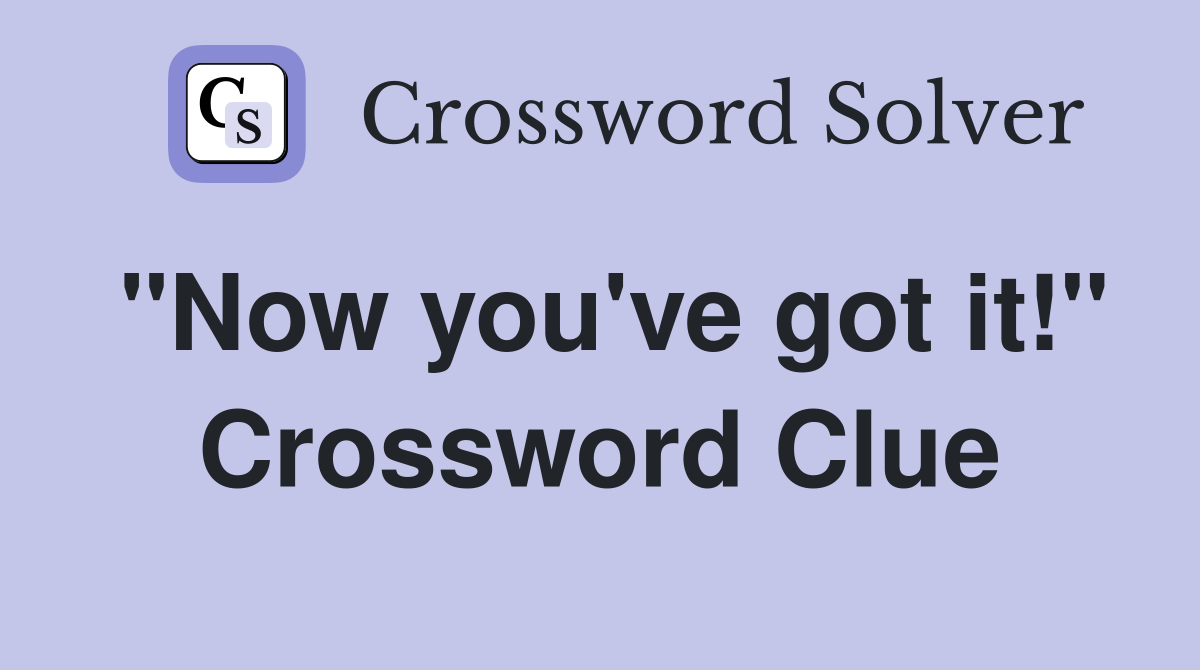 "Now you've got it!" Crossword Clue