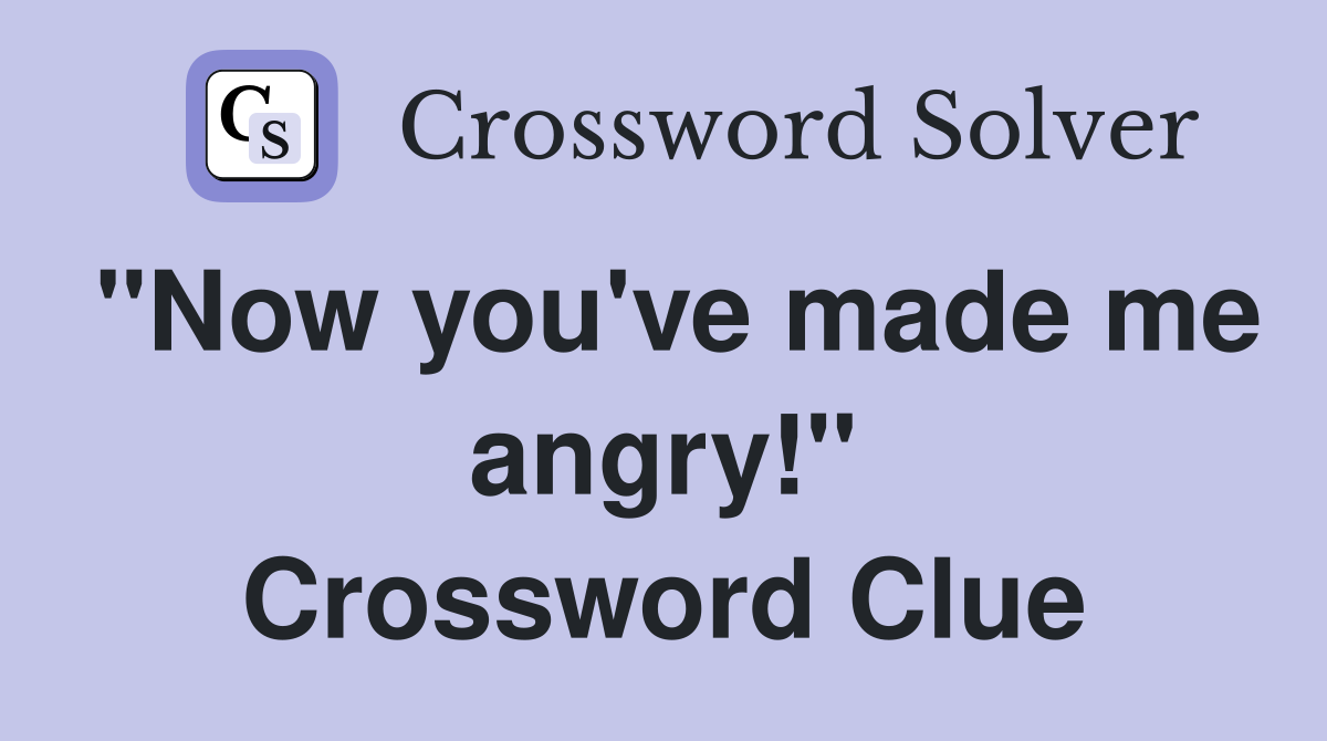 "Now you've made me angry!" Crossword Clue