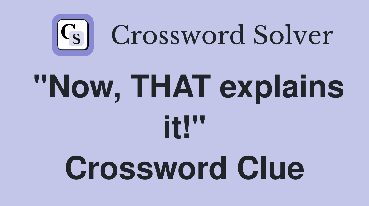 "Now, THAT explains it!" Crossword Clue