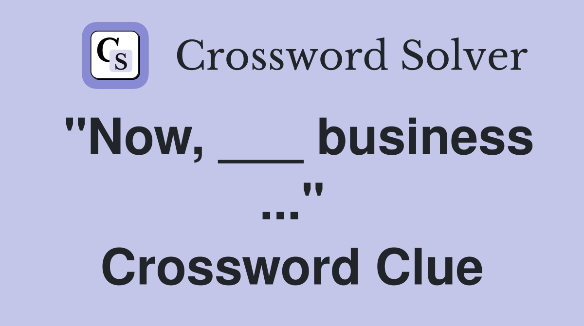 "Now, ___ business ..." Crossword Clue