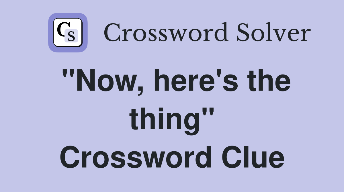 "Now, here's the thing" Crossword Clue