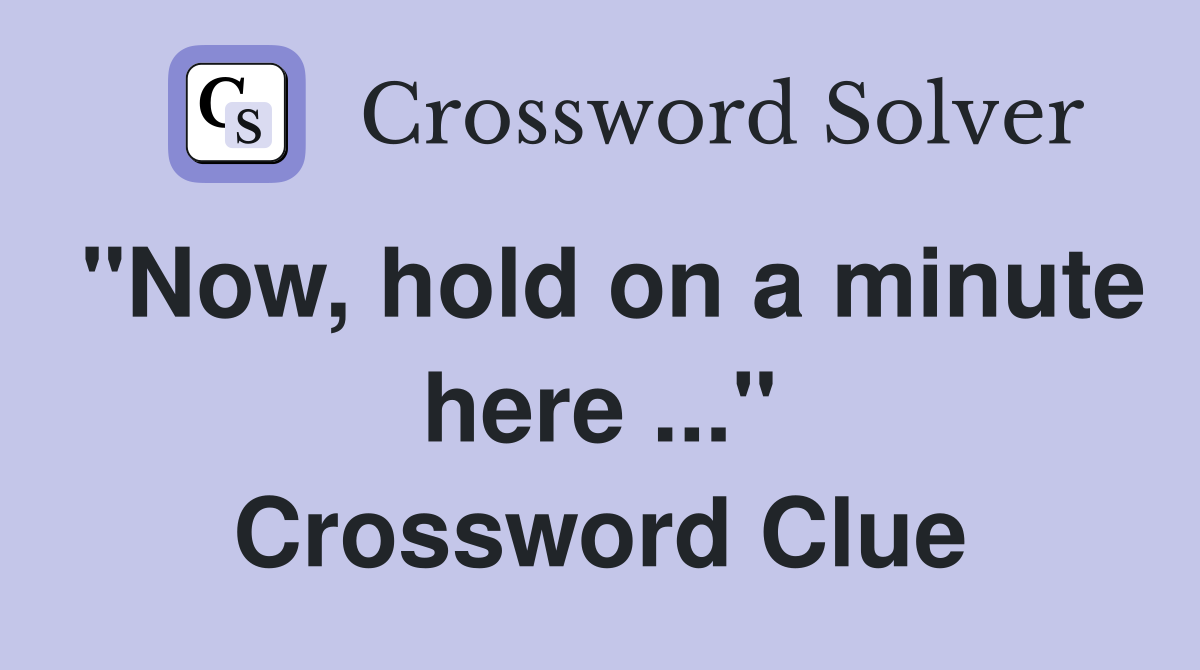 "Now, hold on a minute here ..." Crossword Clue
