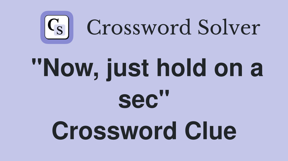 "Now, just hold on a sec" Crossword Clue