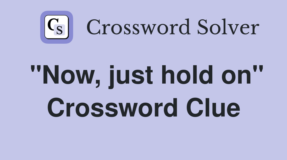 "Now, just hold on" Crossword Clue