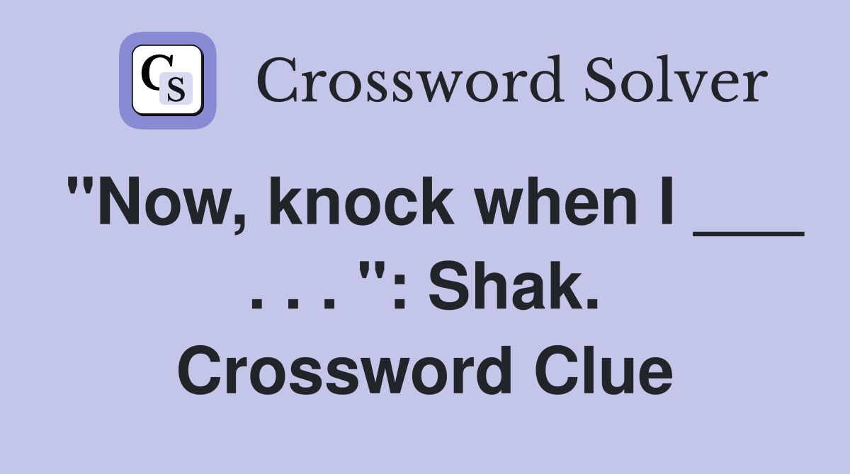 "Now, knock when I ___ . . . ": Shak. Crossword Clue