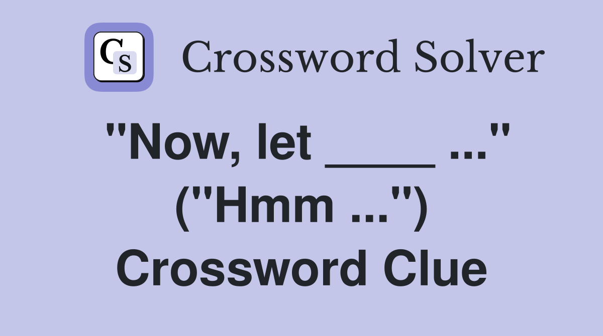 "Now, let ____ ..." ("Hmm ...") Crossword Clue