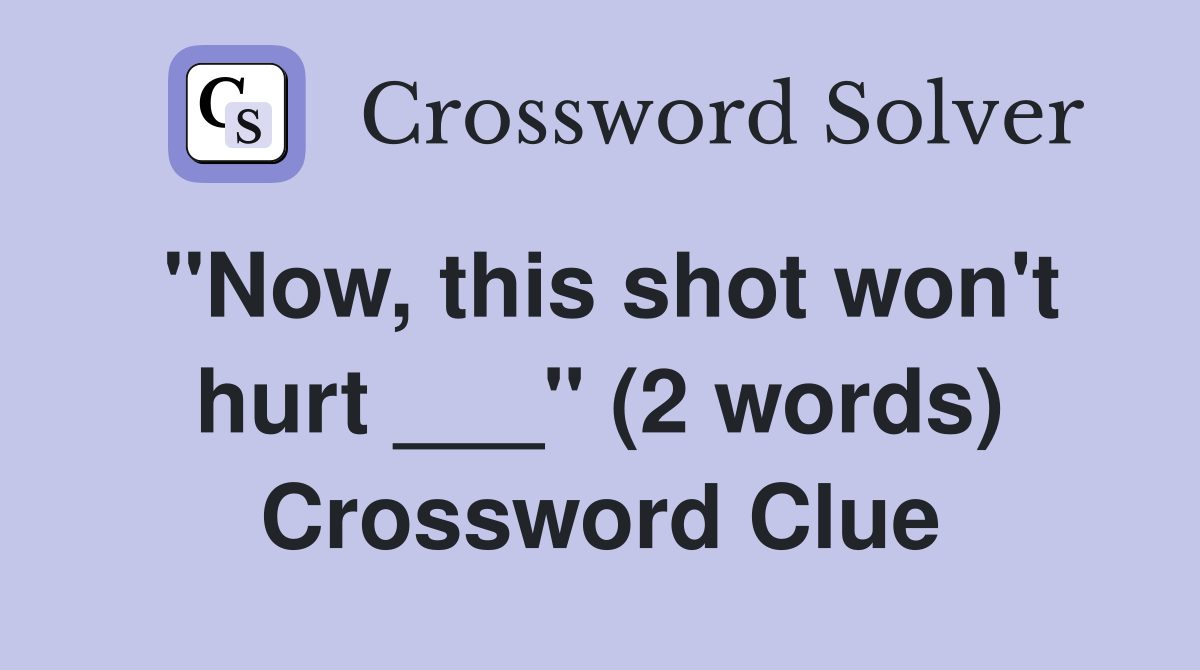 "Now, this shot won't hurt ___" (2 words) Crossword Clue