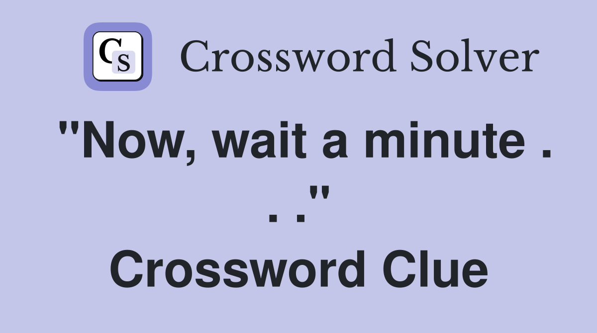 "Now, wait a minute . . ." Crossword Clue