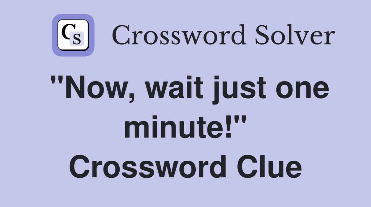 "Now, wait just one minute!" Crossword Clue