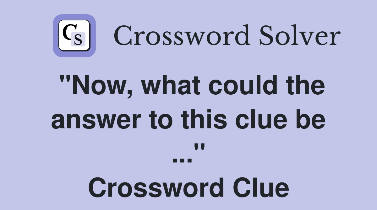 "Now, what could the answer to this clue be ..." Crossword Clue