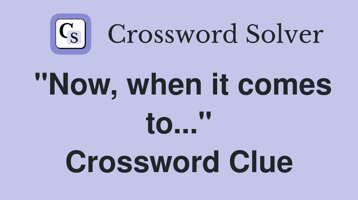 "Now, when it comes to..." Crossword Clue