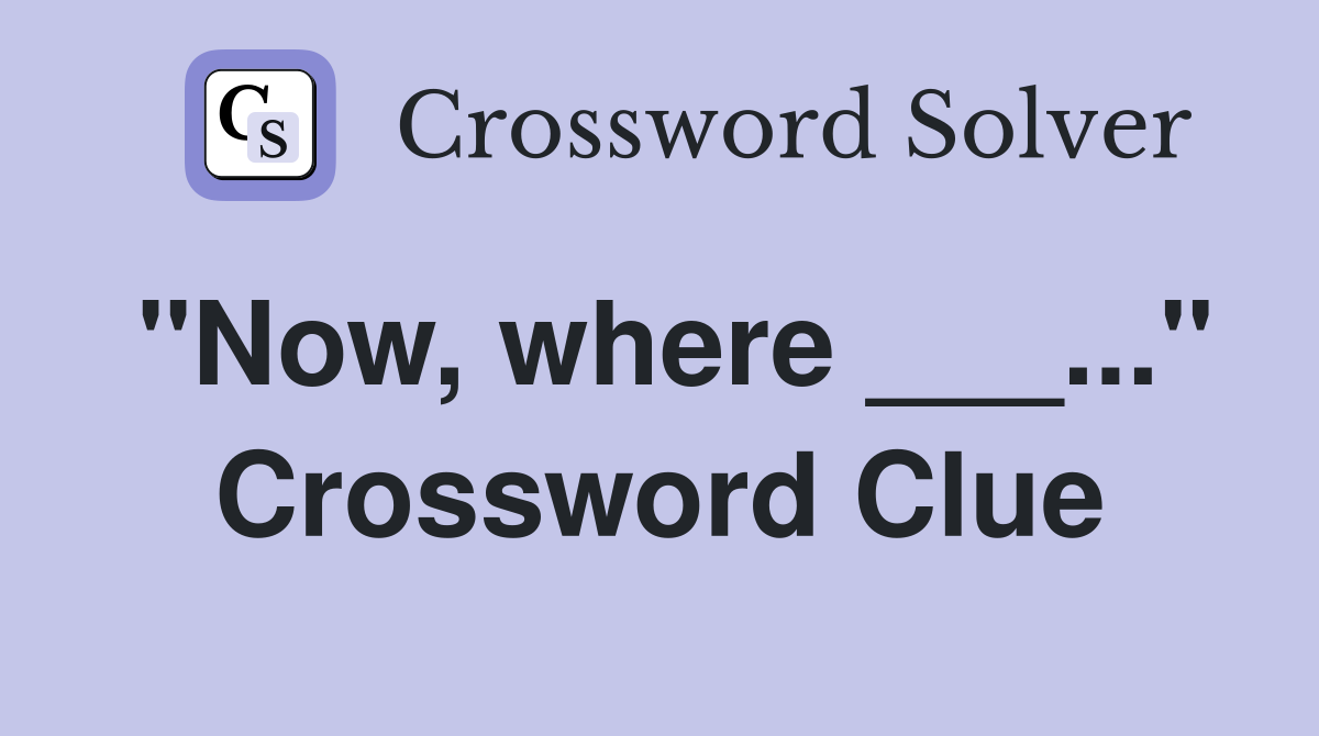 "Now, where ___..." Crossword Clue