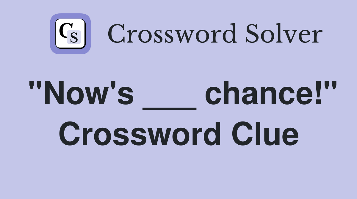"Now's ___ chance!" Crossword Clue