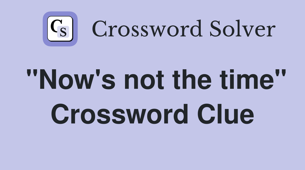 "Now's not the time" Crossword Clue