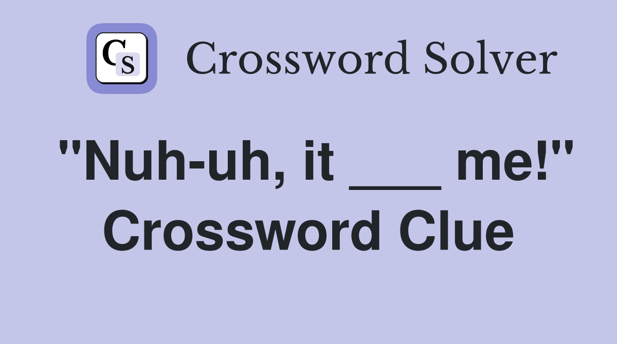 "Nuh-uh, it ___ me!" Crossword Clue