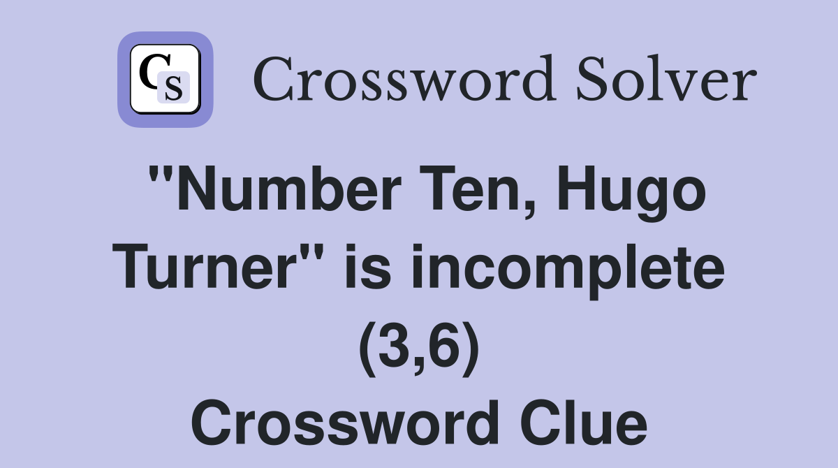 "Number Ten, Hugo Turner" is incomplete (3,6) Crossword Clue