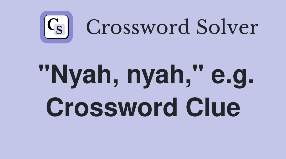 "Nyah, nyah," e.g. Crossword Clue