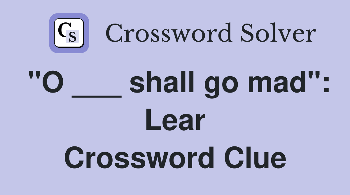 "O ___ shall go mad": Lear Crossword Clue