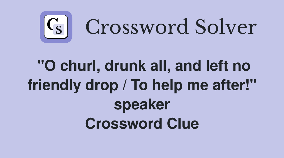 "O churl, drunk all, and left no friendly drop / To help me after!" speaker Crossword Clue