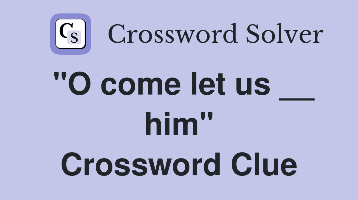 "O come let us __ him" Crossword Clue