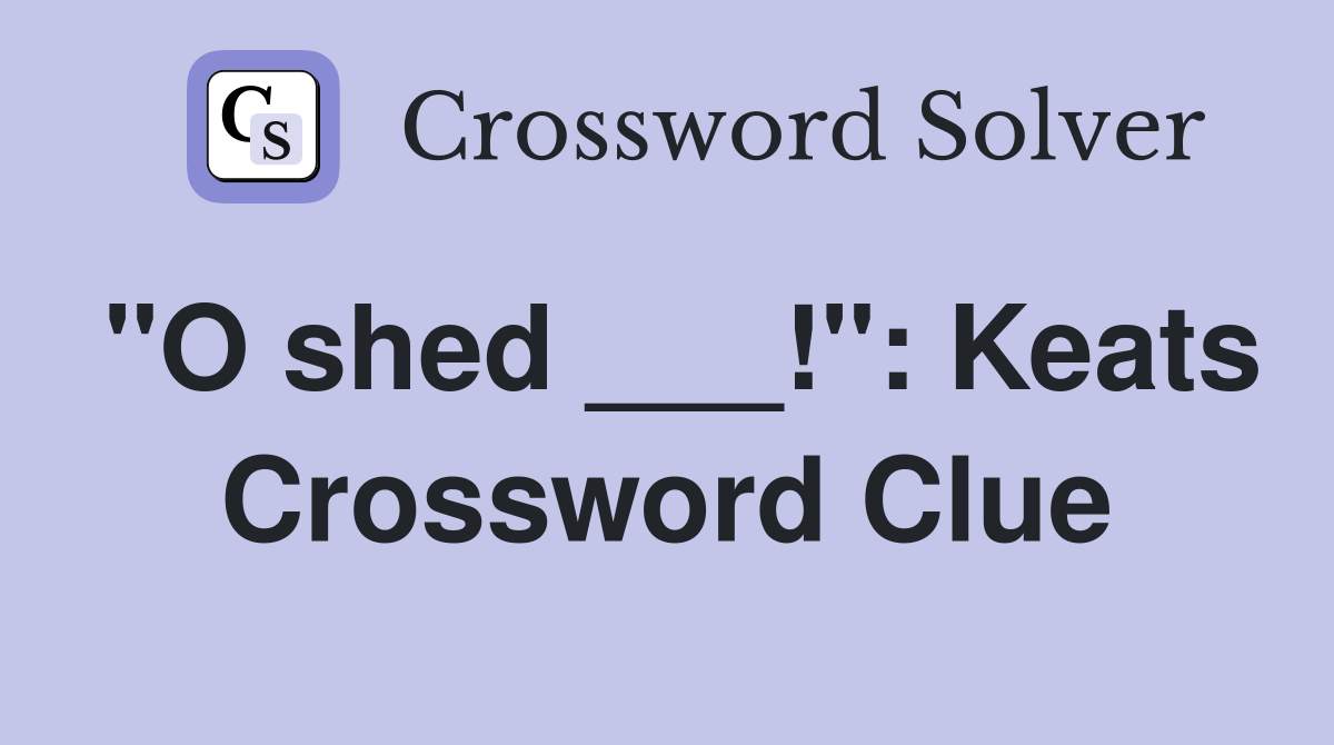 "O shed ___!": Keats Crossword Clue