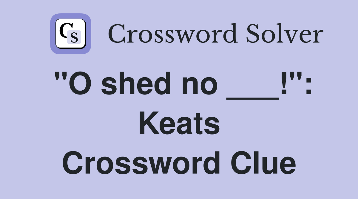 "O shed no ___!": Keats Crossword Clue