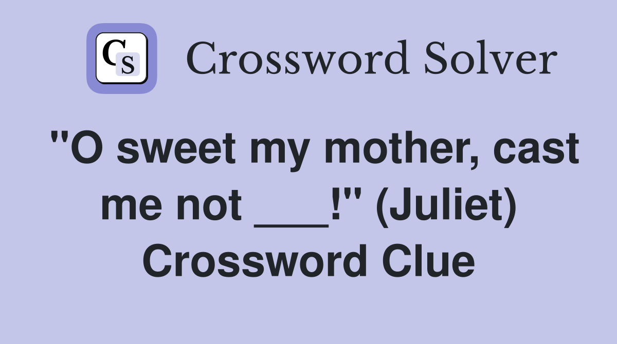 "O sweet my mother, cast me not ___!" (Juliet) Crossword Clue