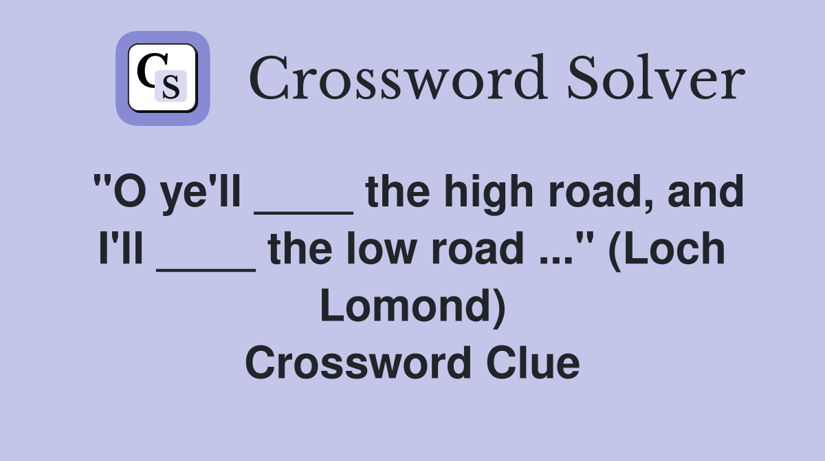 "O ye'll ____ the high road, and I'll ____ the low road ..." (Loch Lomond) Crossword Clue