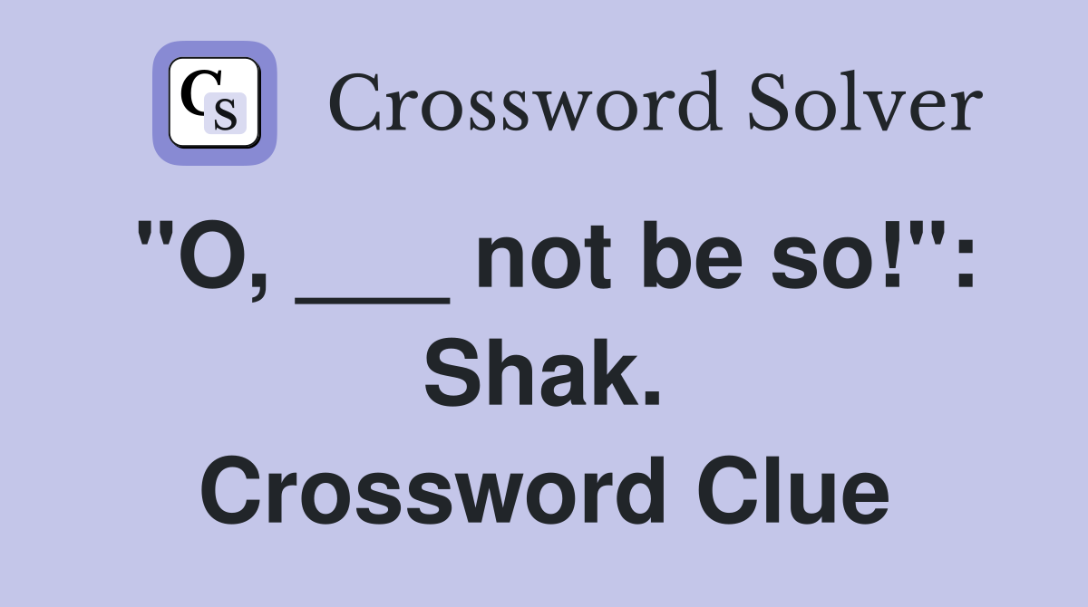 "O, ___ not be so!": Shak. Crossword Clue