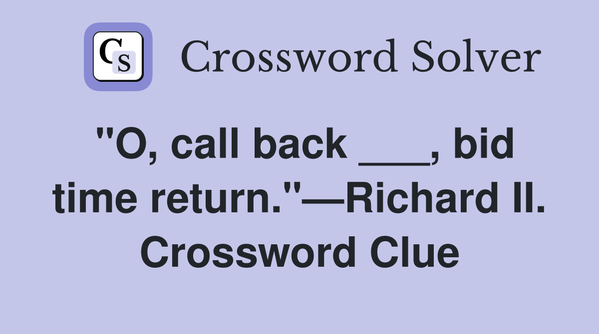 "O, call back ___, bid time return."—Richard II. Crossword Clue
