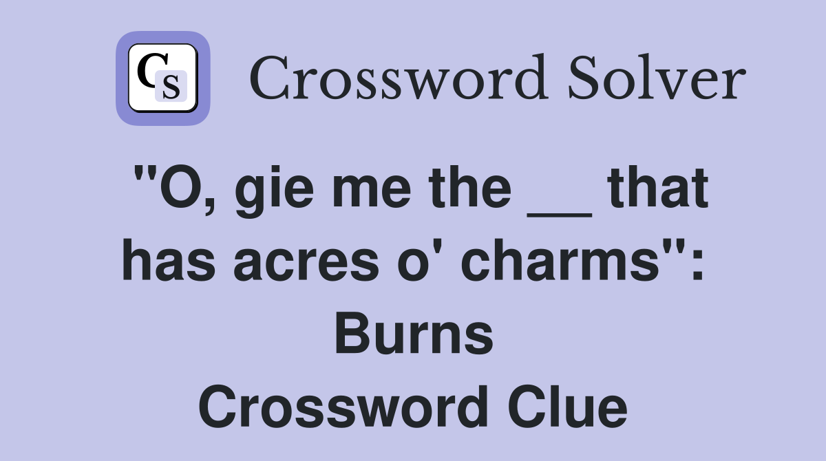 "O, gie me the __ that has acres o' charms": Burns Crossword Clue