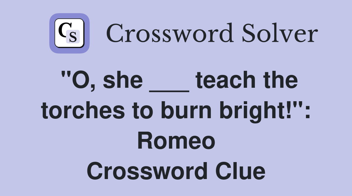 "O, she ___ teach the torches to burn bright!": Romeo Crossword Clue