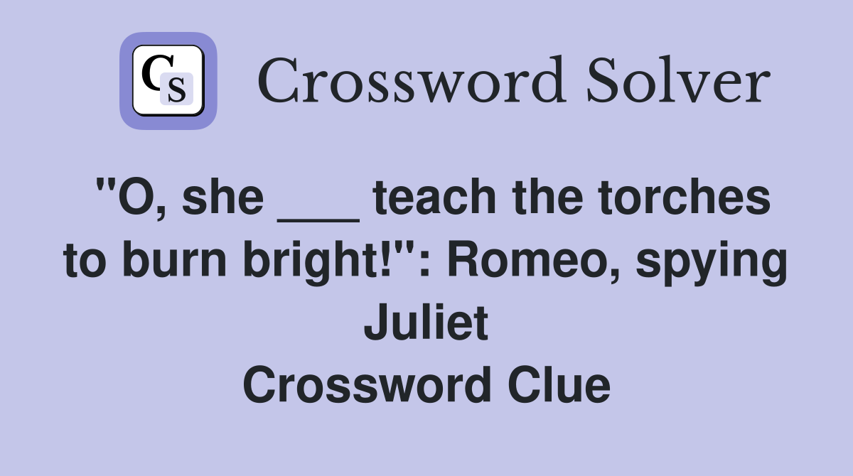 "O, she ___ teach the torches to burn bright!": Romeo, spying Juliet Crossword Clue