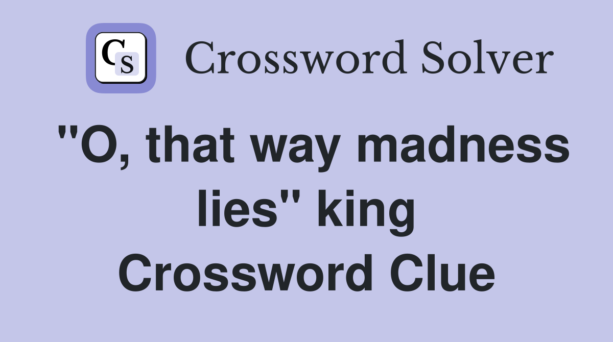 "O, that way madness lies" king Crossword Clue