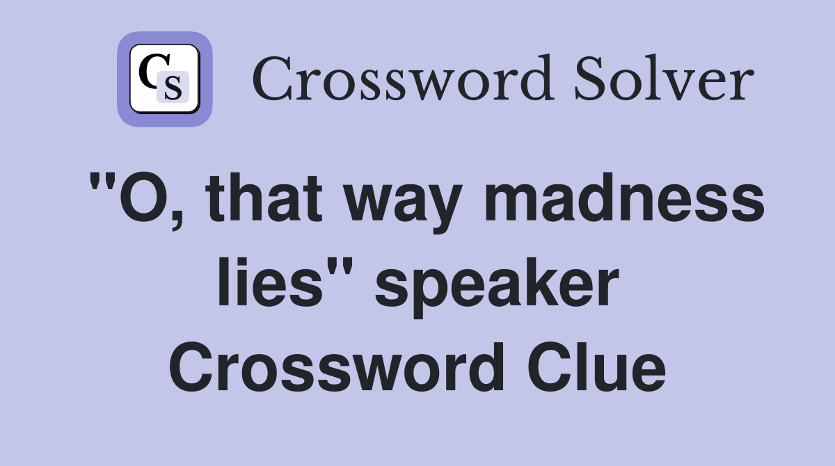 "O, that way madness lies" speaker Crossword Clue