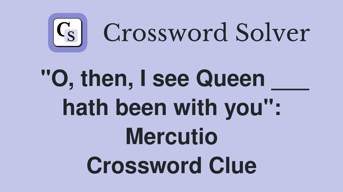 "O, then, I see Queen ___ hath been with you": Mercutio Crossword Clue