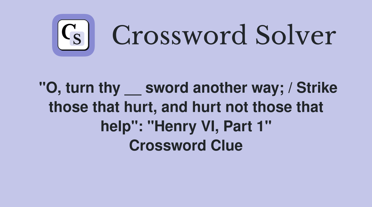"O, turn thy __ sword another way; / Strike those that hurt, and hurt not those that help": "Henry VI, Part 1" Crossword Clue