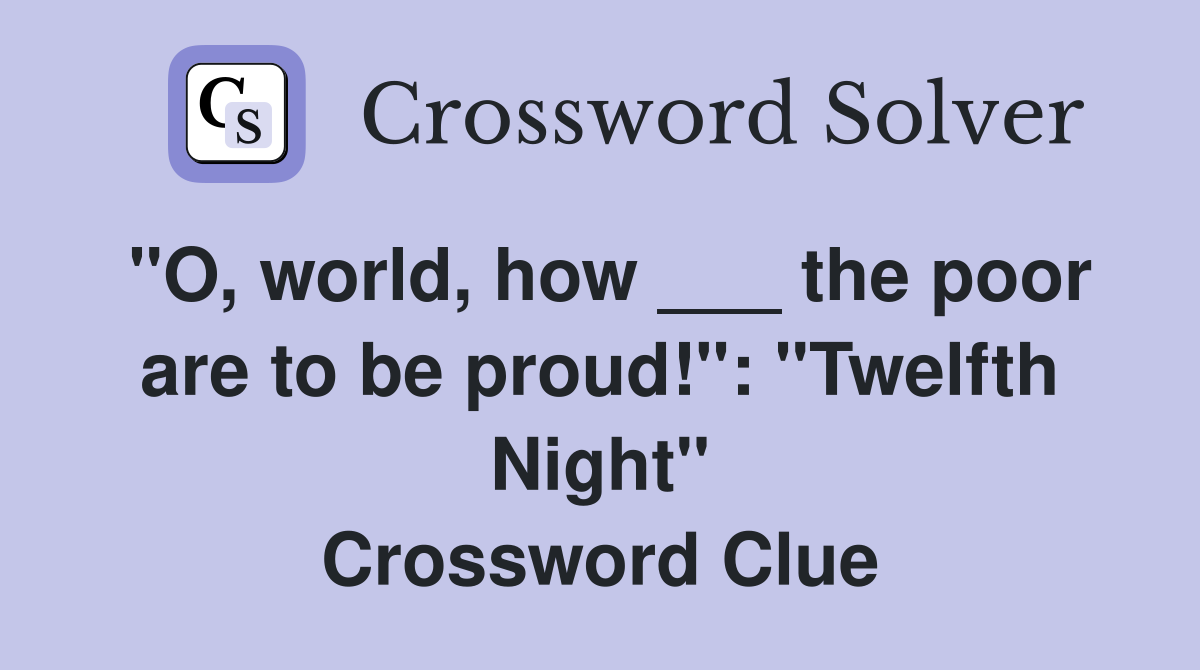 "O, world, how ___ the poor are to be proud!": "Twelfth Night" Crossword Clue
