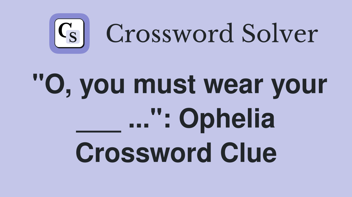 "O, you must wear your ___ ...": Ophelia Crossword Clue