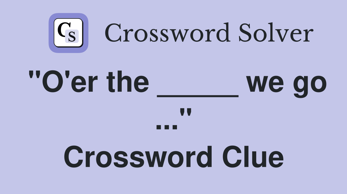 "O'er the _____ we go ..." Crossword Clue