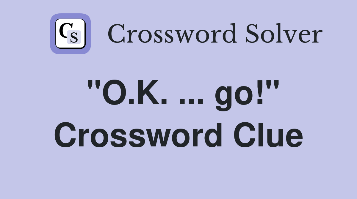 "O.K. ... go!" Crossword Clue