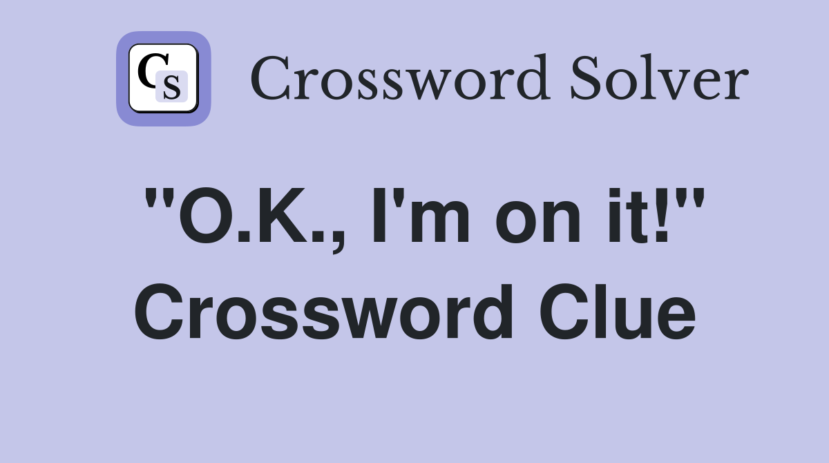 "O.K., I'm on it!" Crossword Clue