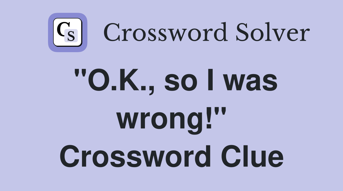 "O.K., so I was wrong!" Crossword Clue