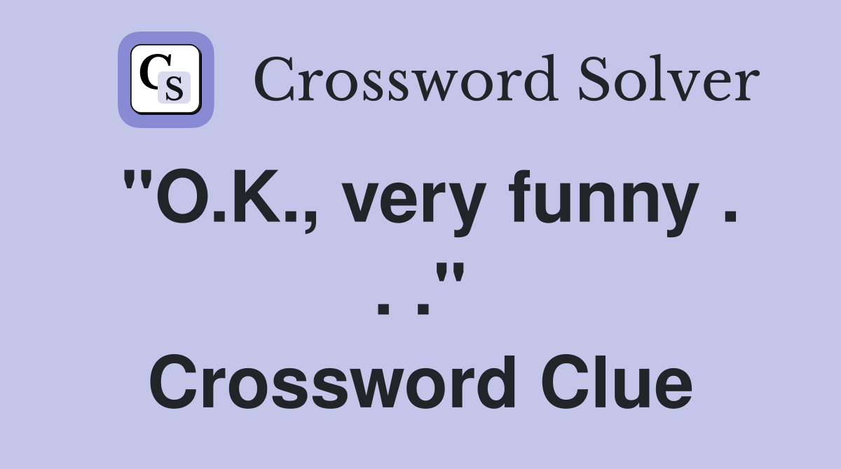 "O.K., very funny . . ." Crossword Clue